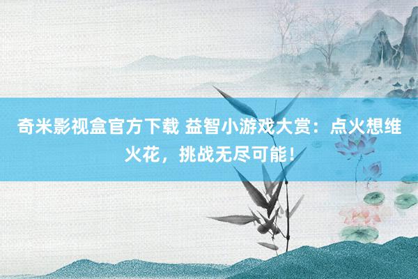 奇米影视盒官方下载 益智小游戏大赏：点火想维火花，挑战无尽可能！