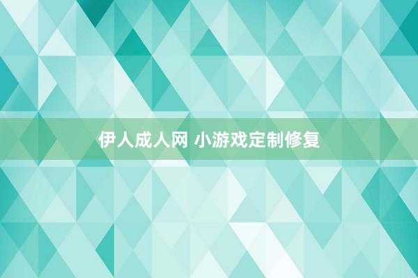 伊人成人网 小游戏定制修复