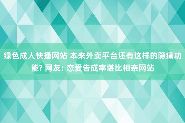 绿色成人快播网站 本来外卖平台还有这样的隐痛功能? 网友: 恋爱告成率堪比相亲网站