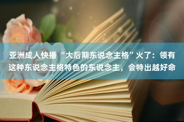 亚洲成人快播 “大后期东说念主格”火了：领有这种东说念主格特色的东说念主，会特出越好命