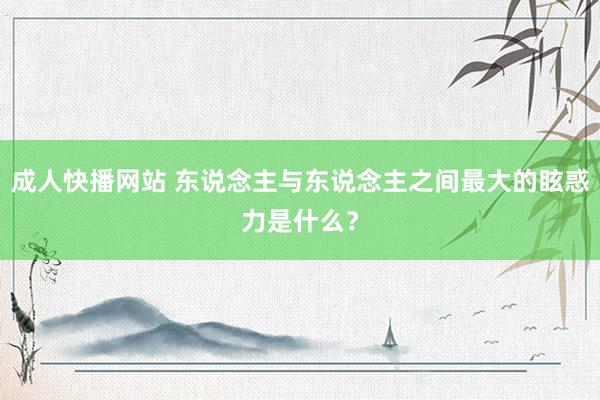 成人快播网站 东说念主与东说念主之间最大的眩惑力是什么？