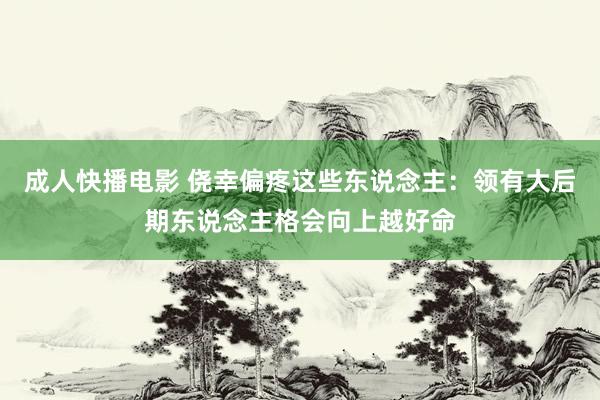 成人快播电影 侥幸偏疼这些东说念主：领有大后期东说念主格会向上越好命