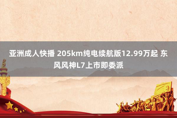 亚洲成人快播 205km纯电续航版12.99万起 东风风神L7上市即委派