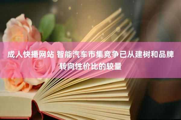 成人快播网站 智能汽车市集竞争已从建树和品牌转向性价比的较量