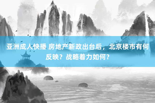 亚洲成人快播 房地产新政出台后，北京楼市有何反映？战略着力如何？