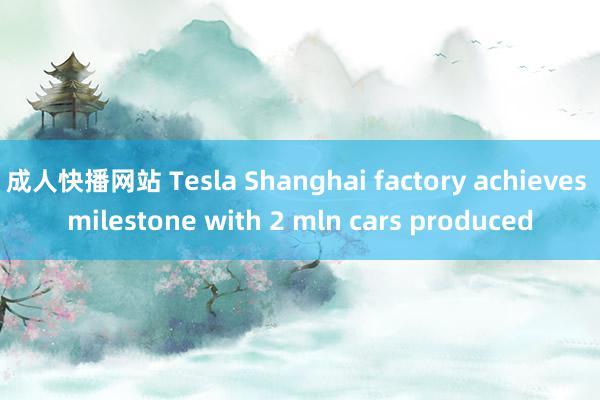 成人快播网站 Tesla Shanghai factory achieves milestone with 2 mln cars produced