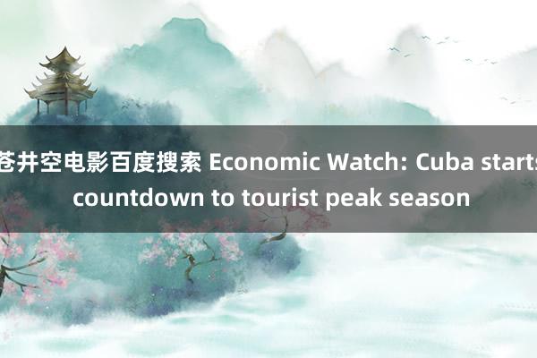 苍井空电影百度搜索 Economic Watch: Cuba starts countdown to tourist peak season