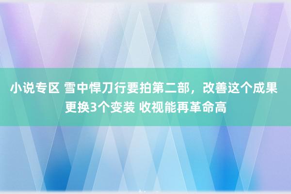 小说专区 雪中悍刀行要拍第二部，改善这个成果 更换3个变装 收视能再革命高