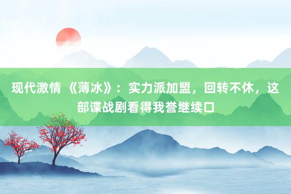 现代激情 《薄冰》：实力派加盟，回转不休，这部谍战剧看得我誉继续口