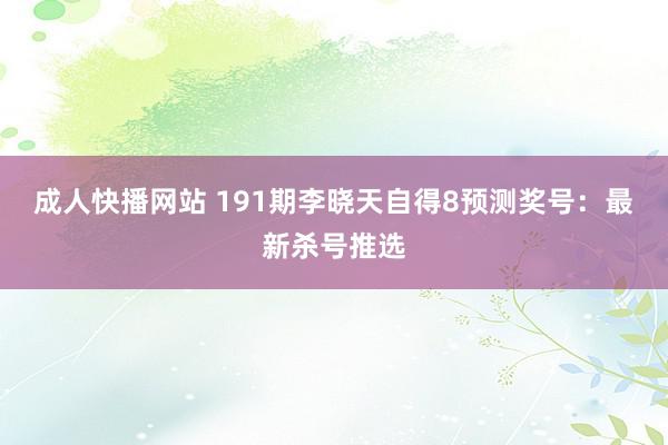 成人快播网站 191期李晓天自得8预测奖号：最新杀号推选