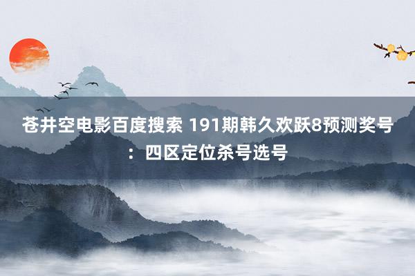 苍井空电影百度搜索 191期韩久欢跃8预测奖号：四区定位杀号选号