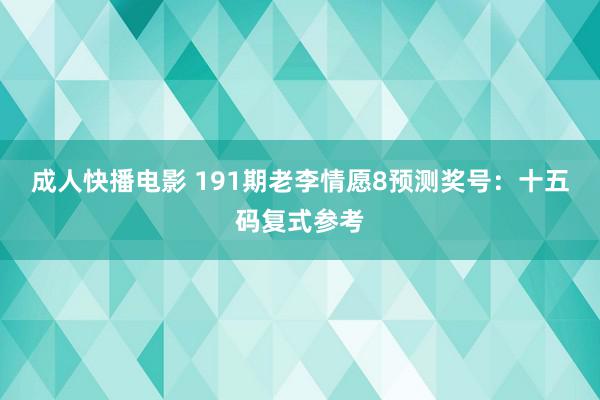 成人快播电影 191期老李情愿8预测奖号：十五码复式参考