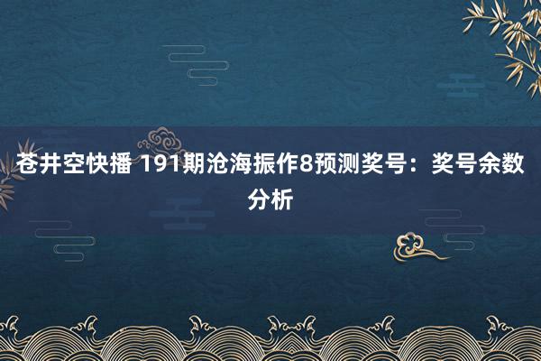 苍井空快播 191期沧海振作8预测奖号：奖号余数分析