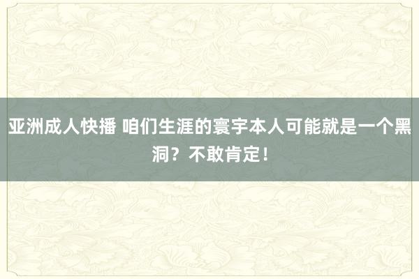 亚洲成人快播 咱们生涯的寰宇本人可能就是一个黑洞？不敢肯定！