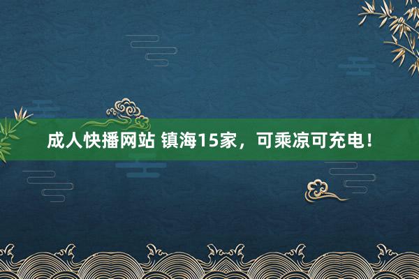 成人快播网站 镇海15家，可乘凉可充电！