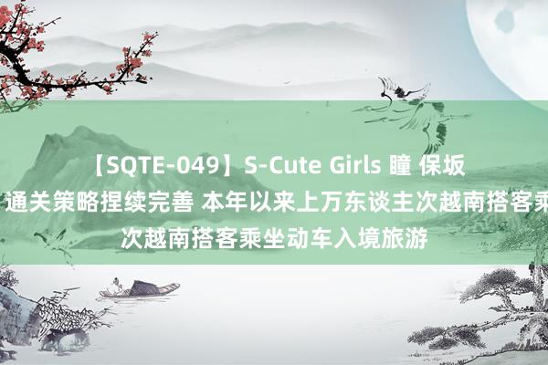 【SQTE-049】S-Cute Girls 瞳 保坂えり 朝倉ことみ 通关策略捏续完善 本年以来上万东谈主次越南搭客乘坐动车入境旅游