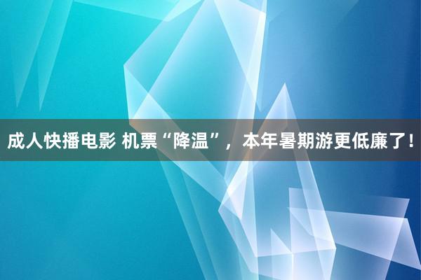 成人快播电影 机票“降温”，本年暑期游更低廉了！