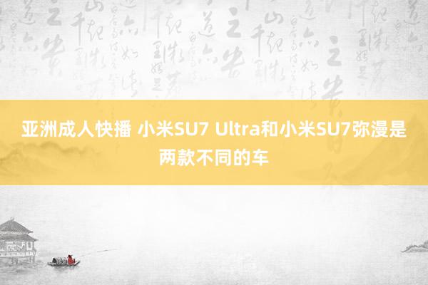 亚洲成人快播 小米SU7 Ultra和小米SU7弥漫是两款不同的车