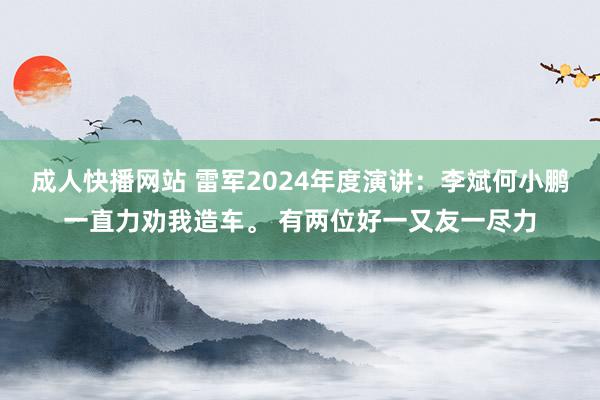 成人快播网站 雷军2024年度演讲：李斌何小鹏一直力劝我造车。 有两位好一又友一尽力