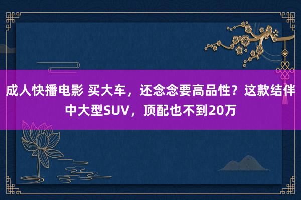 成人快播电影 买大车，还念念要高品性？这款结伴中大型SUV，顶配也不到20万