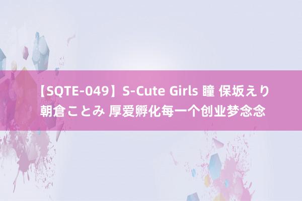 【SQTE-049】S-Cute Girls 瞳 保坂えり 朝倉ことみ 厚爱孵化每一个创业梦念念