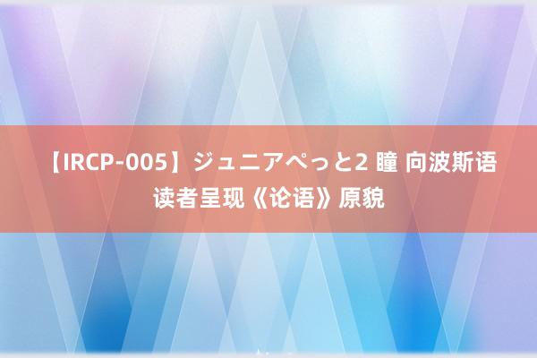 【IRCP-005】ジュニアぺっと2 瞳 向波斯语读者呈现《论语》原貌