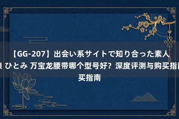 【GG-207】出会い系サイトで知り合った素人娘 ひとみ 万宝龙腰带哪个型号好？深度评测与购买指南