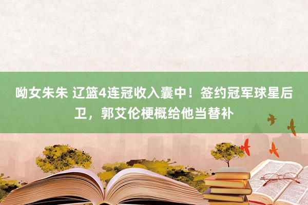 呦女朱朱 辽篮4连冠收入囊中！签约冠军球星后卫，郭艾伦梗概给他当替补