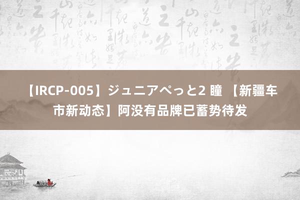 【IRCP-005】ジュニアぺっと2 瞳 【新疆车市新动态】阿没有品牌已蓄势待发