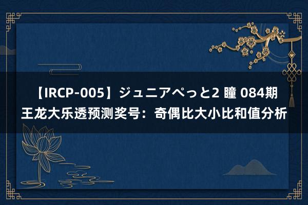 【IRCP-005】ジュニアぺっと2 瞳 084期王龙大乐透预测奖号：奇偶比大小比和值分析