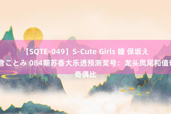 【SQTE-049】S-Cute Girls 瞳 保坂えり 朝倉ことみ 084期苏香大乐透预测奖号：龙头凤尾和值奇偶比