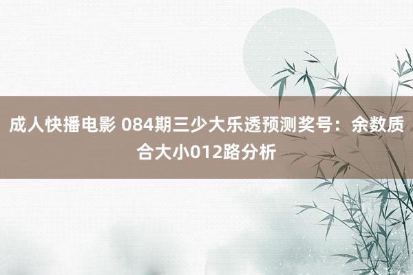 成人快播电影 084期三少大乐透预测奖号：余数质合大小012路分析