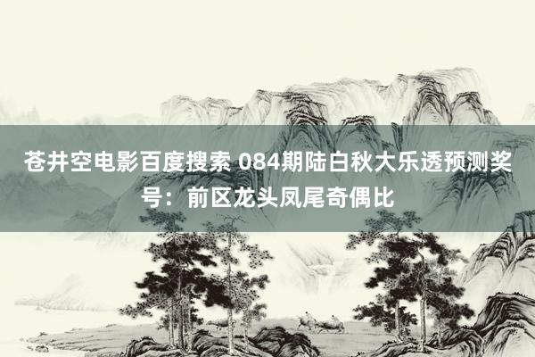 苍井空电影百度搜索 084期陆白秋大乐透预测奖号：前区龙头凤尾奇偶比