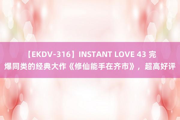 【EKDV-316】INSTANT LOVE 43 完爆同类的经典大作《修仙能手在齐市》，超高好评