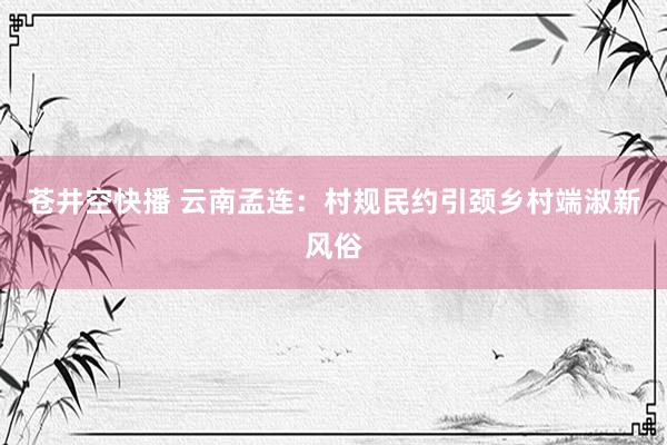 苍井空快播 云南孟连：村规民约引颈乡村端淑新风俗