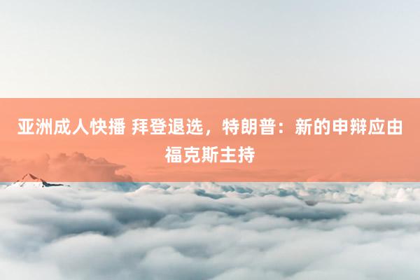 亚洲成人快播 拜登退选，特朗普：新的申辩应由福克斯主持