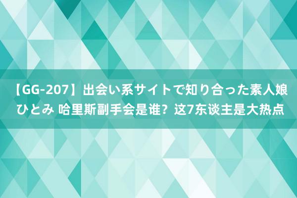 【GG-207】出会い系サイトで知り合った素人娘 ひとみ 哈里斯副手会是谁？这7东谈主是大热点