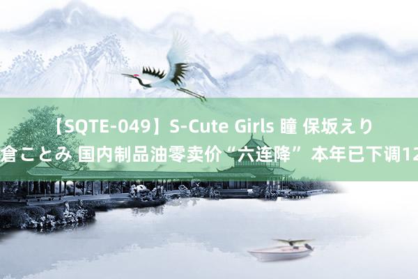 【SQTE-049】S-Cute Girls 瞳 保坂えり 朝倉ことみ 国内制品油零卖价“六连降” 本年已下调12次