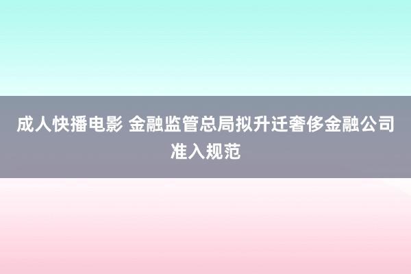 成人快播电影 金融监管总局拟升迁奢侈金融公司准入规范