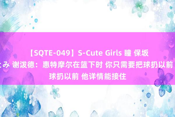 【SQTE-049】S-Cute Girls 瞳 保坂えり 朝倉ことみ 谢泼德：惠特摩尔在篮下时 你只需要把球扔以前 他详情能接住