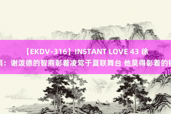 【EKDV-316】INSTANT LOVE 43 徐静雨：谢泼德的智商彰着凌驾于夏联舞台 他莫得彰着的错误