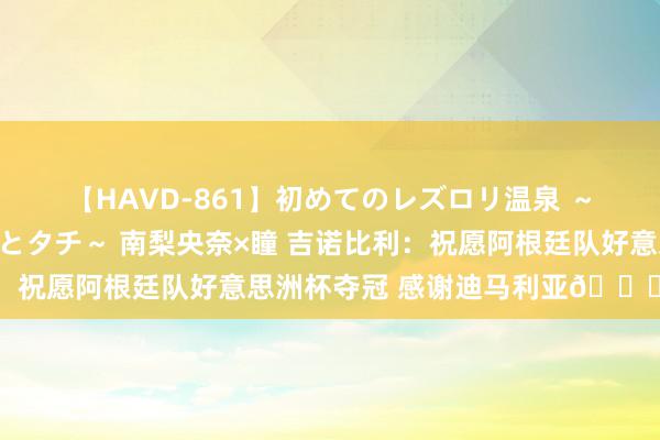 【HAVD-861】初めてのレズロリ温泉 ～ママには内緒のネコとタチ～ 南梨央奈×瞳 吉诺比利：祝愿阿根廷队好意思洲杯夺冠 感谢迪马利亚🙏 🫡