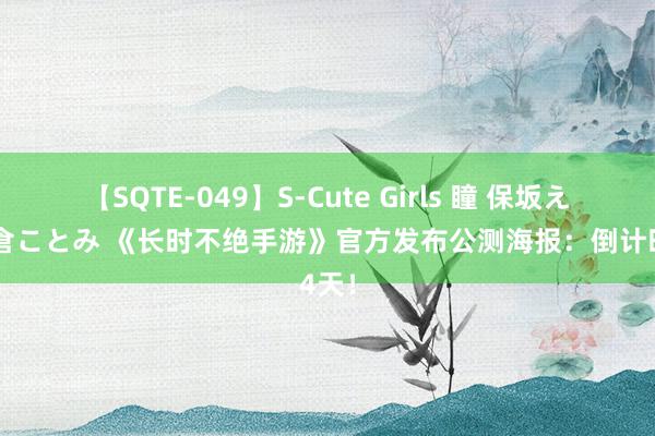 【SQTE-049】S-Cute Girls 瞳 保坂えり 朝倉ことみ 《长时不绝手游》官方发布公测海报：倒计时4天！