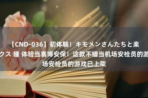 【CND-036】初体験！キモメンさんたちと楽しいセックス 瞳 体验当赛博安保！这款不错当机场安检员的游戏已上架