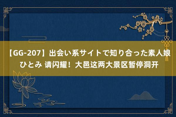 【GG-207】出会い系サイトで知り合った素人娘 ひとみ 请闪耀！大邑这两大景区暂停洞开