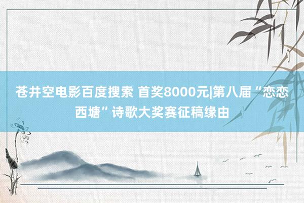 苍井空电影百度搜索 首奖8000元|第八届“恋恋西塘”诗歌大奖赛征稿缘由