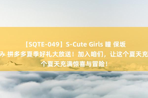 【SQTE-049】S-Cute Girls 瞳 保坂えり 朝倉ことみ 拼多多夏季好礼大放送！加入咱们，让这个夏天充满惊喜与冒险！