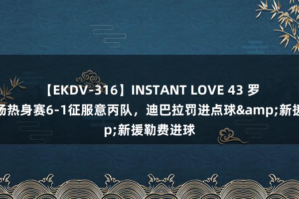 【EKDV-316】INSTANT LOVE 43 罗马今夏首场热身赛6-1征服意丙队，迪巴拉罚进点球&新援勒费进球