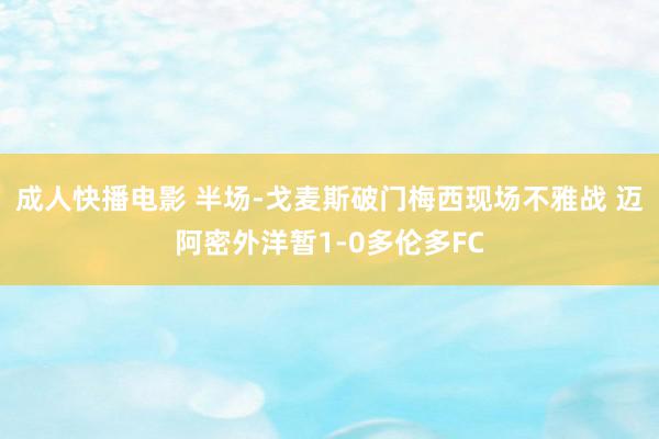 成人快播电影 半场-戈麦斯破门梅西现场不雅战 迈阿密外洋暂1-0多伦多FC