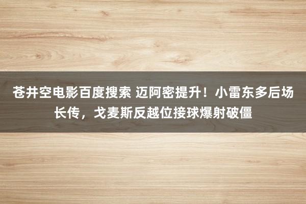 苍井空电影百度搜索 迈阿密提升！小雷东多后场长传，戈麦斯反越位接球爆射破僵